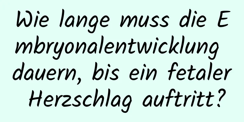 Wie lange muss die Embryonalentwicklung dauern, bis ein fetaler Herzschlag auftritt?
