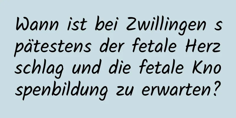 Wann ist bei Zwillingen spätestens der fetale Herzschlag und die fetale Knospenbildung zu erwarten?