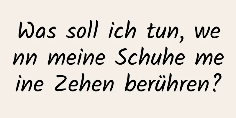 Was soll ich tun, wenn meine Schuhe meine Zehen berühren?