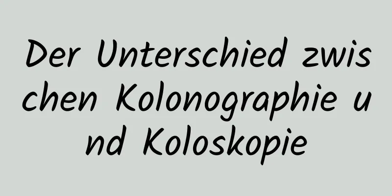 Der Unterschied zwischen Kolonographie und Koloskopie