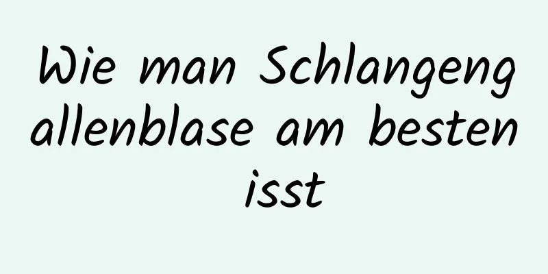 Wie man Schlangengallenblase am besten isst