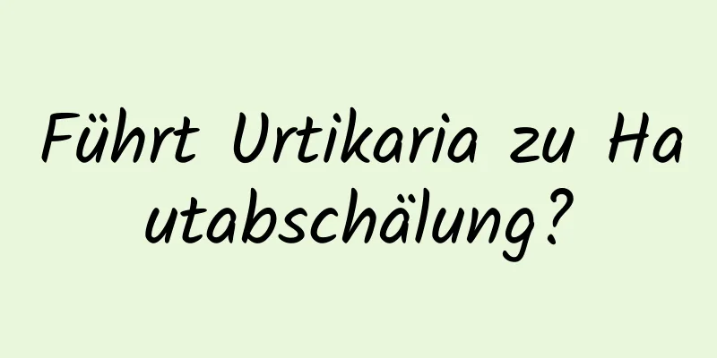 Führt Urtikaria zu Hautabschälung?