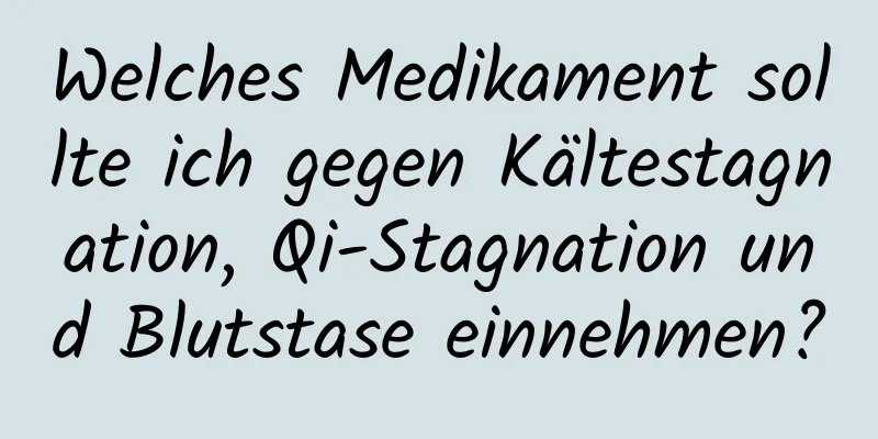 Welches Medikament sollte ich gegen Kältestagnation, Qi-Stagnation und Blutstase einnehmen?