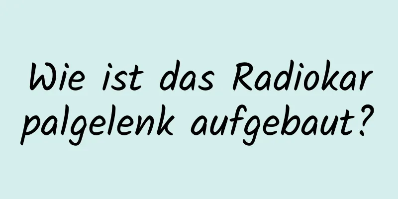 Wie ist das Radiokarpalgelenk aufgebaut?