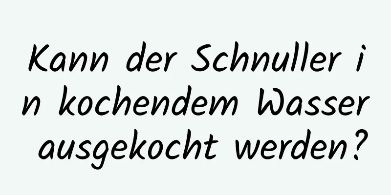 Kann der Schnuller in kochendem Wasser ausgekocht werden?