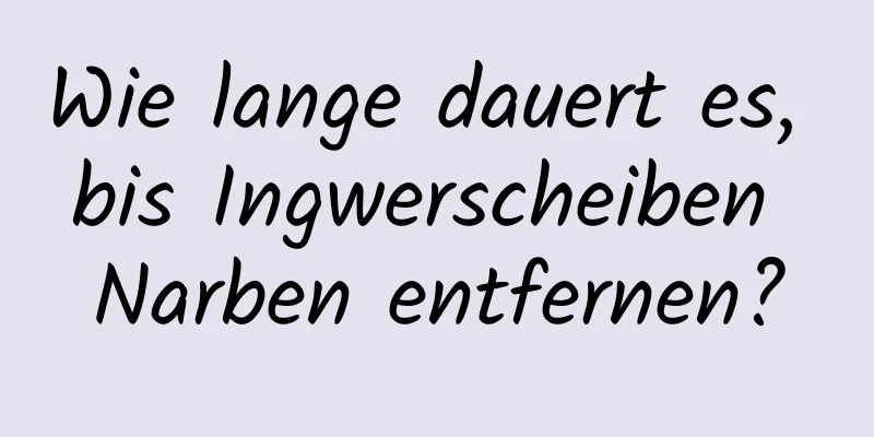 Wie lange dauert es, bis Ingwerscheiben Narben entfernen?