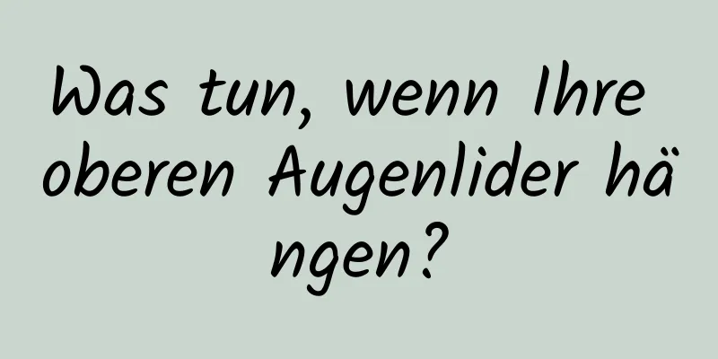 Was tun, wenn Ihre oberen Augenlider hängen?