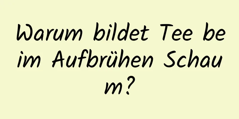 Warum bildet Tee beim Aufbrühen Schaum?