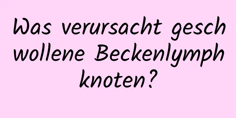 Was verursacht geschwollene Beckenlymphknoten?