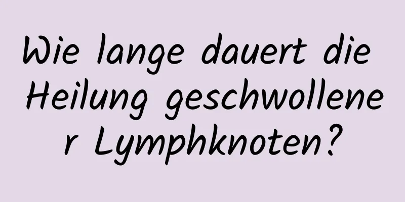 Wie lange dauert die Heilung geschwollener Lymphknoten?
