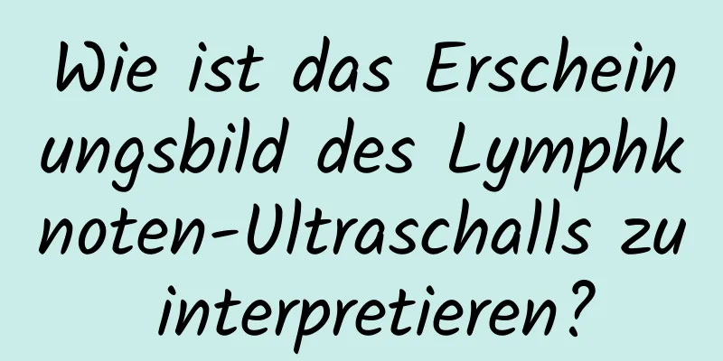 Wie ist das Erscheinungsbild des Lymphknoten-Ultraschalls zu interpretieren?