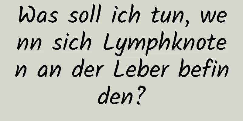 Was soll ich tun, wenn sich Lymphknoten an der Leber befinden?