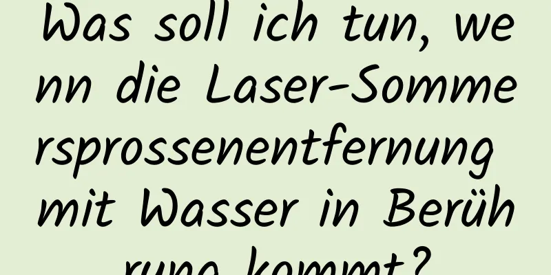 Was soll ich tun, wenn die Laser-Sommersprossenentfernung mit Wasser in Berührung kommt?