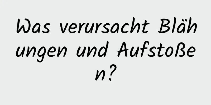 Was verursacht Blähungen und Aufstoßen?