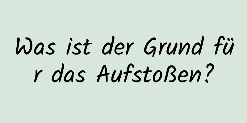 Was ist der Grund für das Aufstoßen?