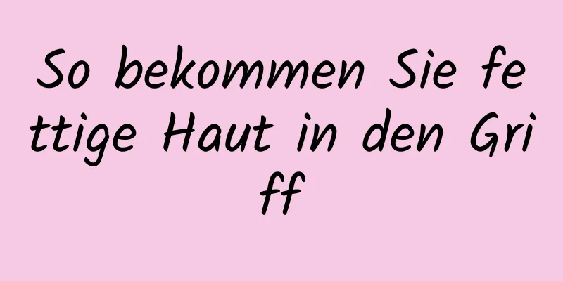 So bekommen Sie fettige Haut in den Griff