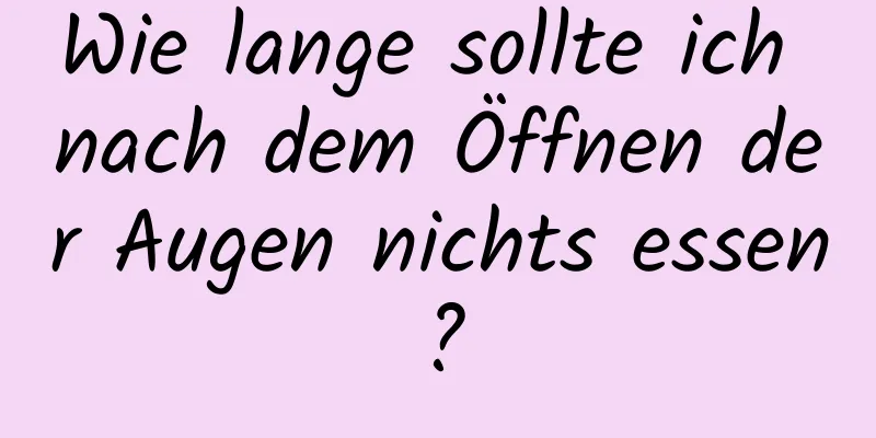 Wie lange sollte ich nach dem Öffnen der Augen nichts essen?