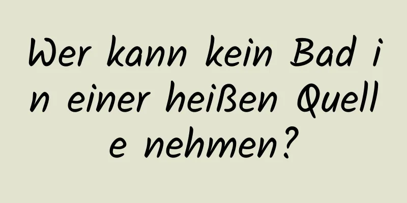 Wer kann kein Bad in einer heißen Quelle nehmen?