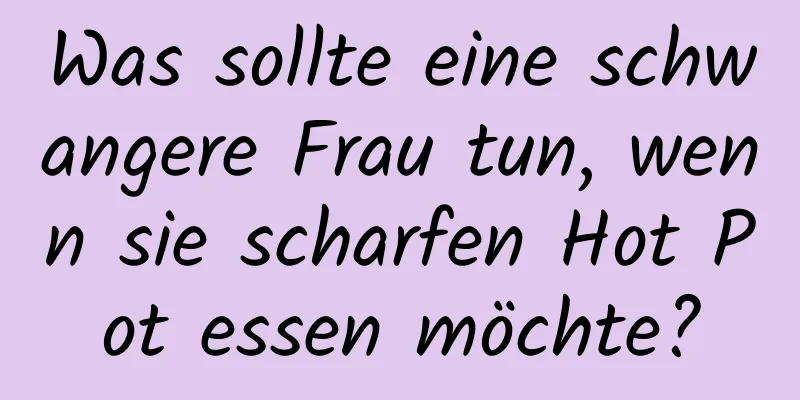 Was sollte eine schwangere Frau tun, wenn sie scharfen Hot Pot essen möchte?
