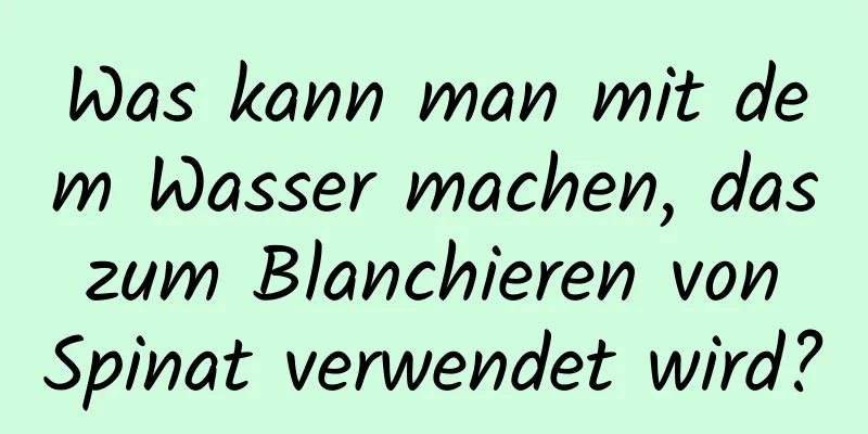 Was kann man mit dem Wasser machen, das zum Blanchieren von Spinat verwendet wird?