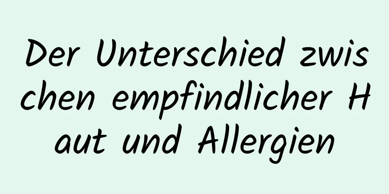 Der Unterschied zwischen empfindlicher Haut und Allergien