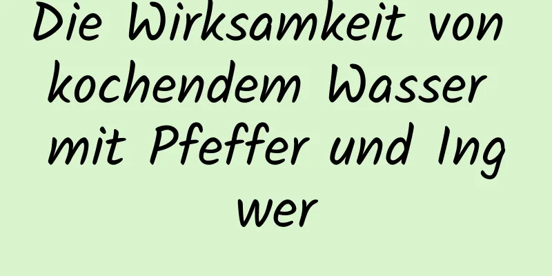 Die Wirksamkeit von kochendem Wasser mit Pfeffer und Ingwer