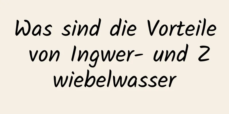 Was sind die Vorteile von Ingwer- und Zwiebelwasser