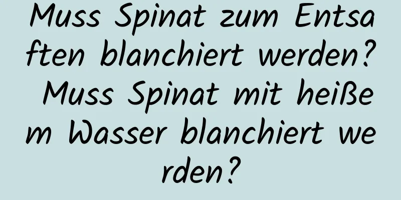 Muss Spinat zum Entsaften blanchiert werden? Muss Spinat mit heißem Wasser blanchiert werden?