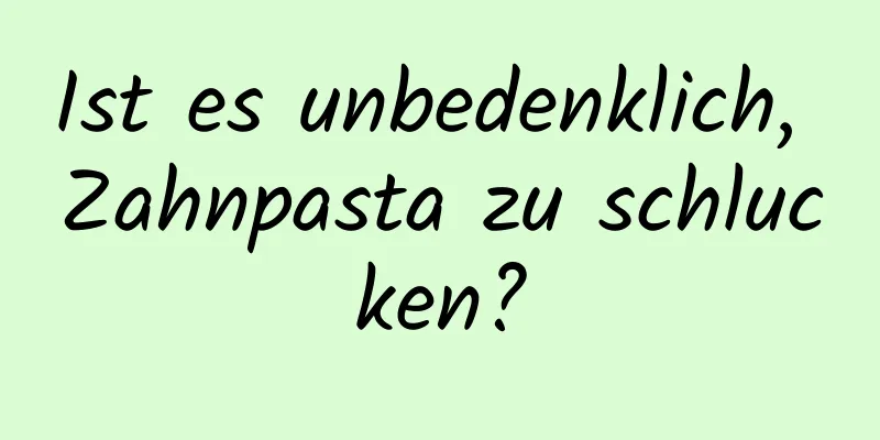 Ist es unbedenklich, Zahnpasta zu schlucken?