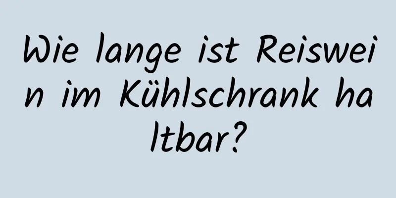Wie lange ist Reiswein im Kühlschrank haltbar?