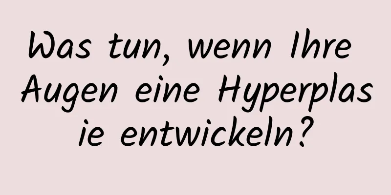 Was tun, wenn Ihre Augen eine Hyperplasie entwickeln?