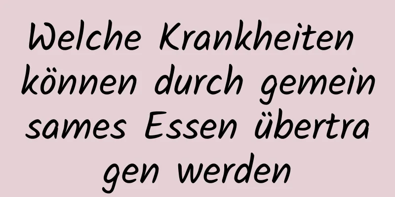 Welche Krankheiten können durch gemeinsames Essen übertragen werden