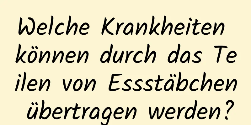 Welche Krankheiten können durch das Teilen von Essstäbchen übertragen werden?