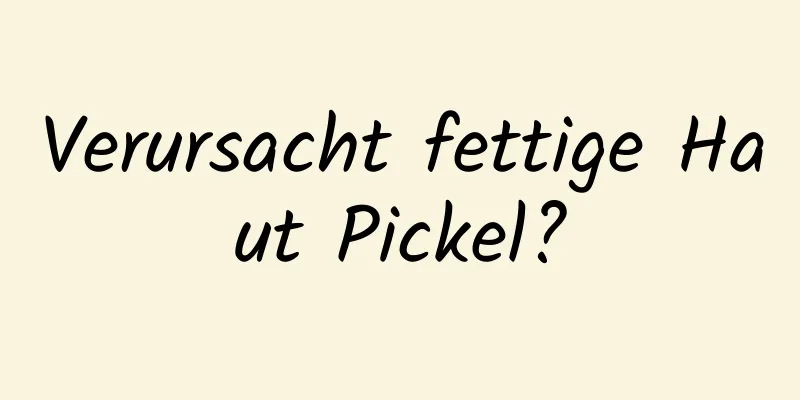 Verursacht fettige Haut Pickel?