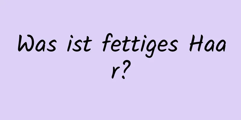 Was ist fettiges Haar?