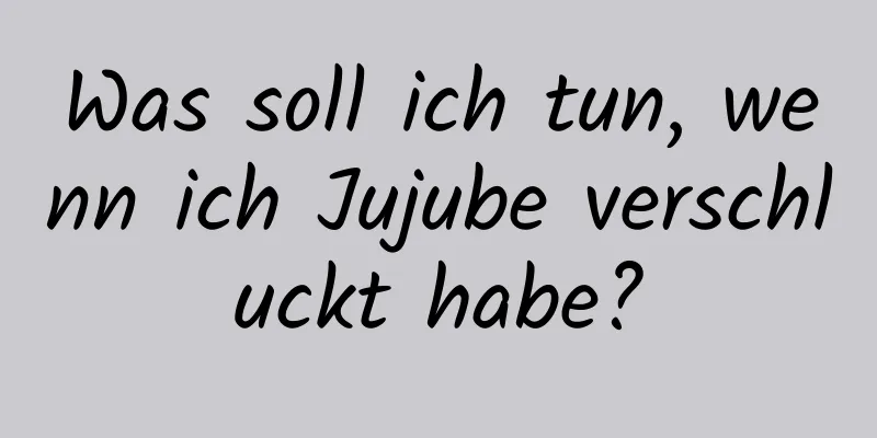 Was soll ich tun, wenn ich Jujube verschluckt habe?