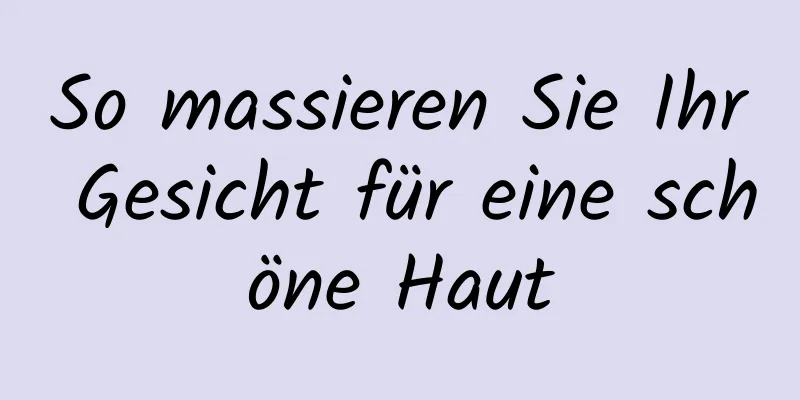 So massieren Sie Ihr Gesicht für eine schöne Haut