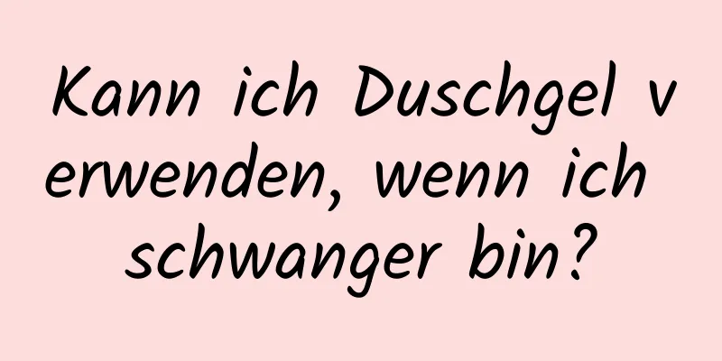 Kann ich Duschgel verwenden, wenn ich schwanger bin?
