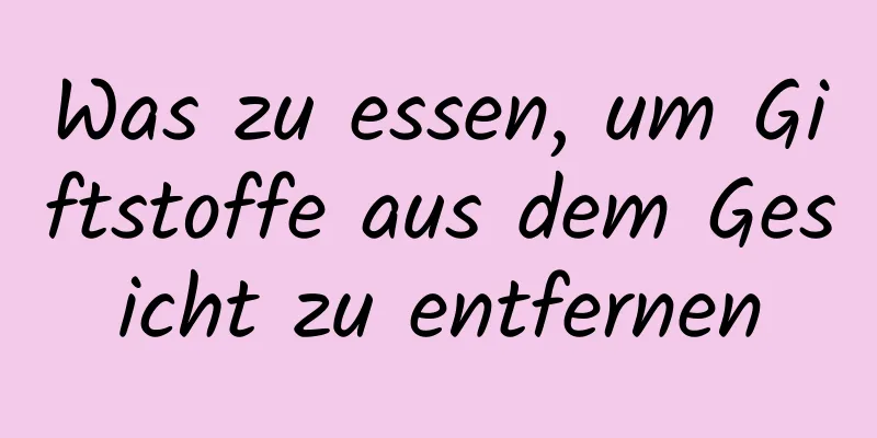 Was zu essen, um Giftstoffe aus dem Gesicht zu entfernen