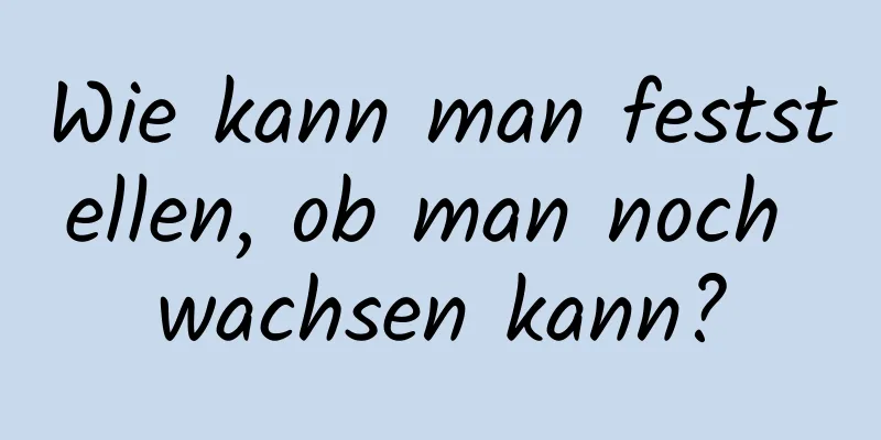 Wie kann man feststellen, ob man noch wachsen kann?