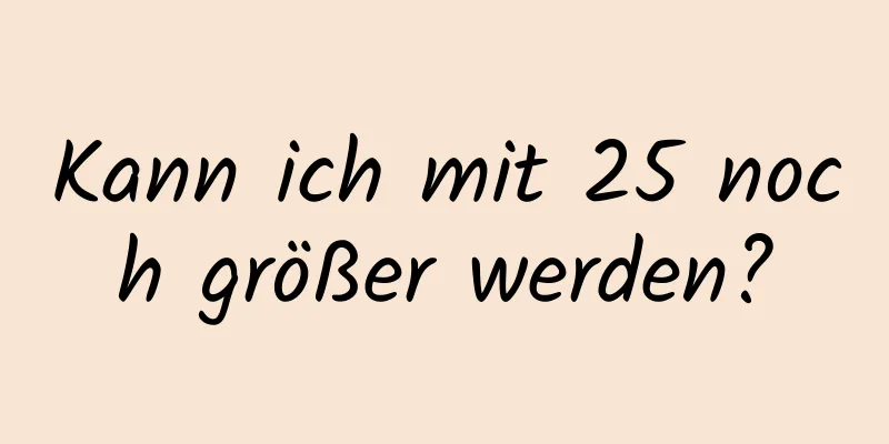 Kann ich mit 25 noch größer werden?