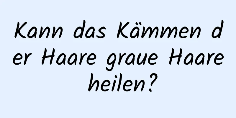 Kann das Kämmen der Haare graue Haare heilen?