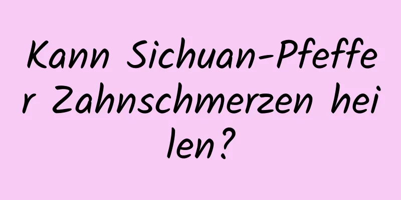 Kann Sichuan-Pfeffer Zahnschmerzen heilen?