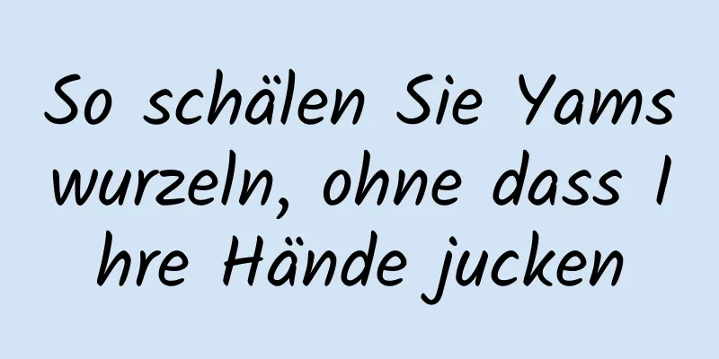 So schälen Sie Yamswurzeln, ohne dass Ihre Hände jucken