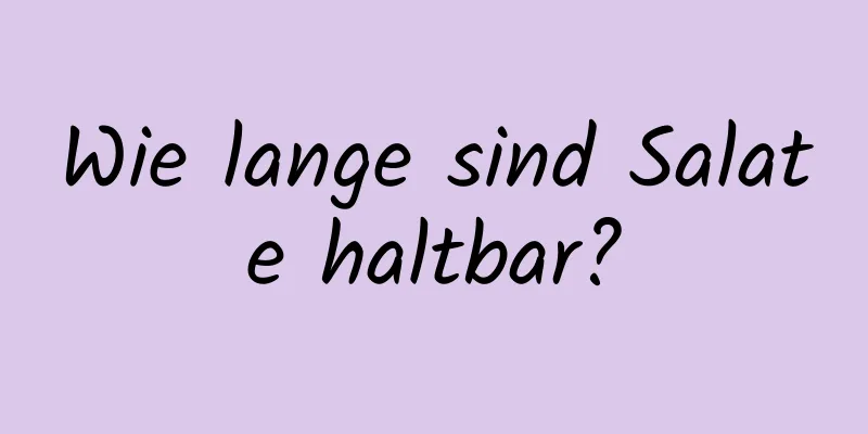 Wie lange sind Salate haltbar?