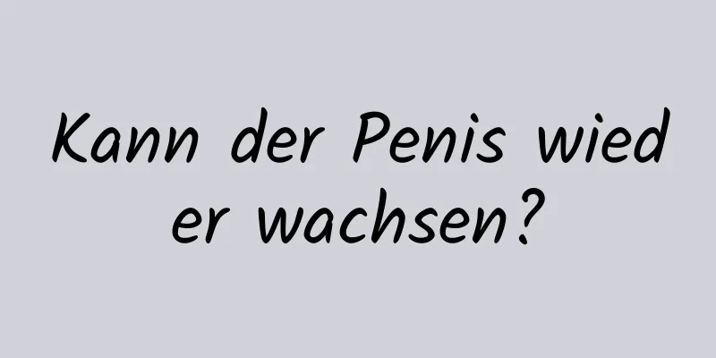 Kann der Penis wieder wachsen?