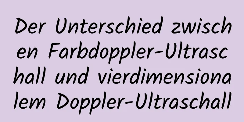 Der Unterschied zwischen Farbdoppler-Ultraschall und vierdimensionalem Doppler-Ultraschall