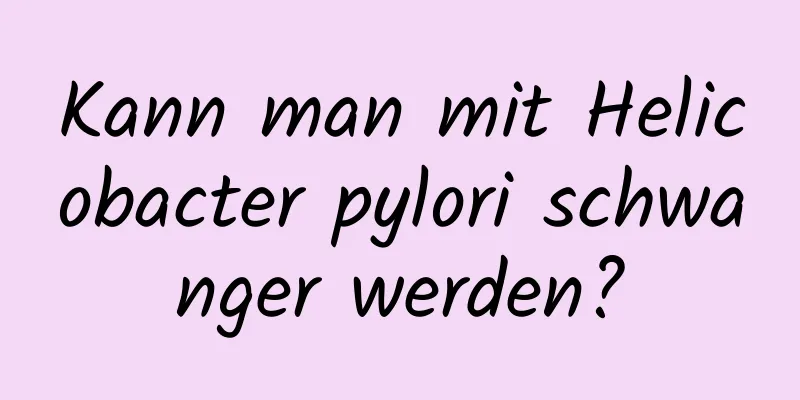 Kann man mit Helicobacter pylori schwanger werden?