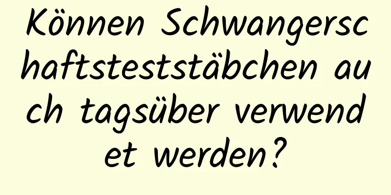 Können Schwangerschaftsteststäbchen auch tagsüber verwendet werden?