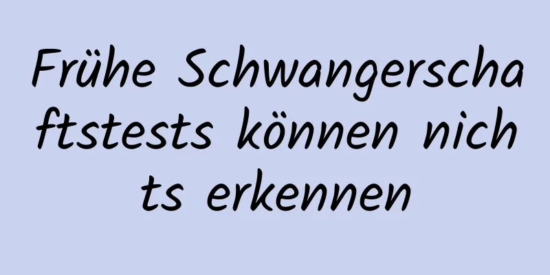 Frühe Schwangerschaftstests können nichts erkennen
